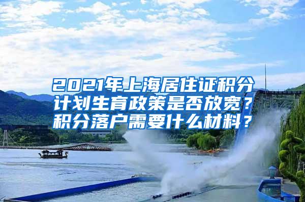 2021年上海居住证积分计划生育政策是否放宽？积分落户需要什么材料？