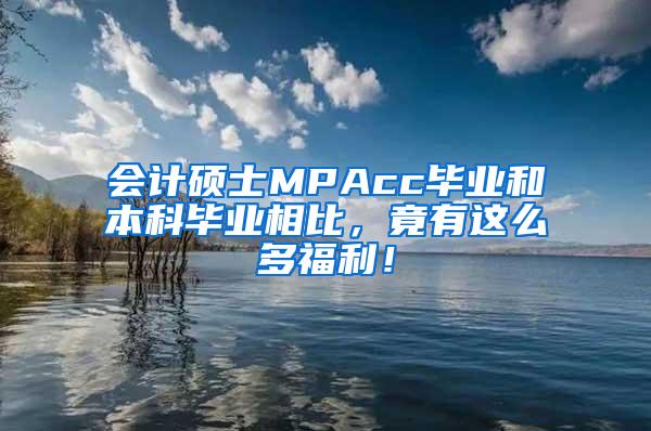 会计硕士MPAcc毕业和本科毕业相比，竟有这么多福利！