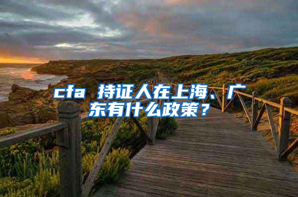 cfa 持证人在上海、广东有什么政策？