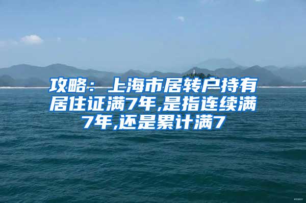 攻略：上海市居转户持有居住证满7年,是指连续满7年,还是累计满7