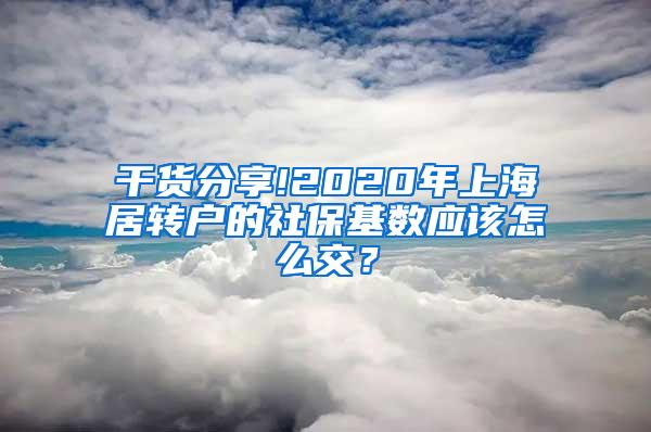 干货分享!2020年上海居转户的社保基数应该怎么交？