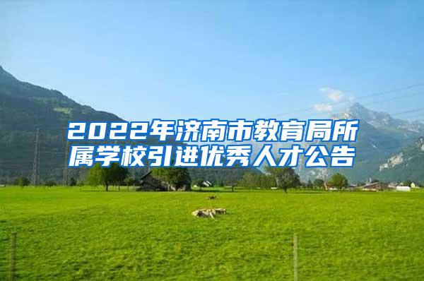 2022年济南市教育局所属学校引进优秀人才公告