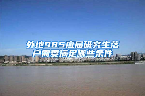 外地985应届研究生落户需要满足哪些条件