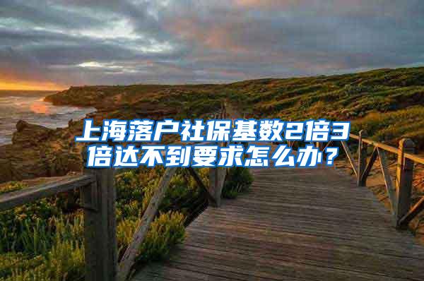 上海落户社保基数2倍3倍达不到要求怎么办？