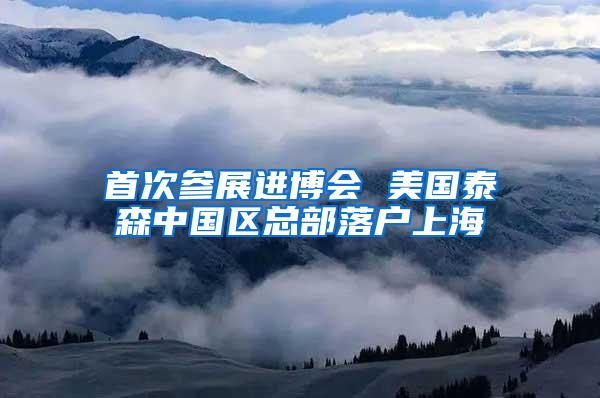 首次参展进博会 美国泰森中国区总部落户上海