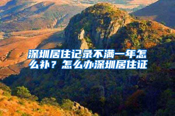 深圳居住记录不满一年怎么补？怎么办深圳居住证