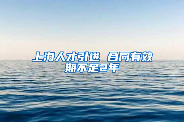 上海人才引进 合同有效期不足2年