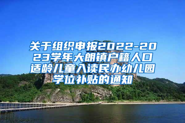 关于组织申报2022-2023学年大朗镇户籍人口适龄儿童入读民办幼儿园学位补贴的通知