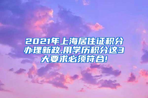 2021年上海居住证积分办理新政,用学历积分这3大要求必须符合!