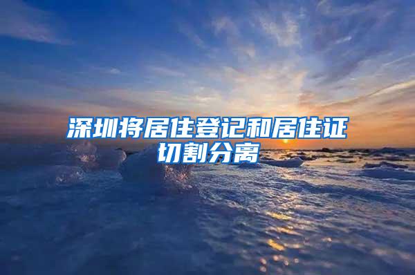 深圳将居住登记和居住证切割分离