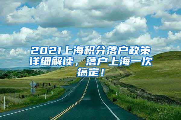 2021上海积分落户政策详细解读，落户上海一次搞定！