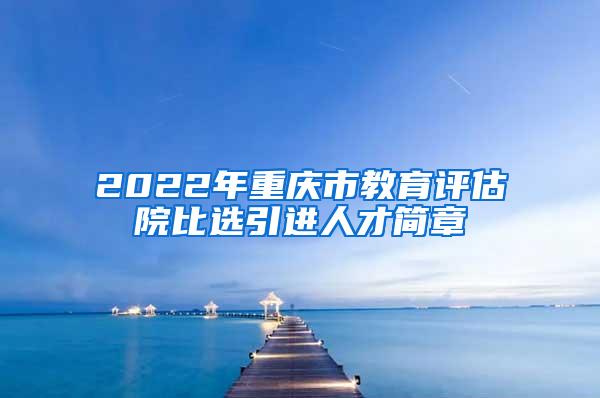 2022年重庆市教育评估院比选引进人才简章