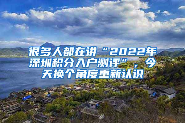 很多人都在讲“2022年深圳积分入户测评”，今天换个角度重新认识