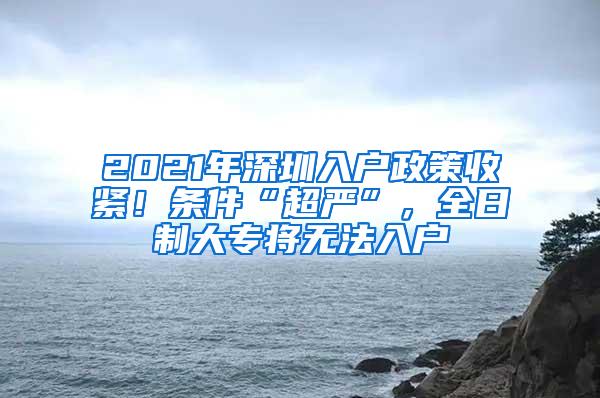 2021年深圳入户政策收紧！条件“超严”，全日制大专将无法入户