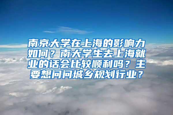 南京大学在上海的影响力如何？南大学生去上海就业的话会比较顺利吗？主要想问问城乡规划行业？