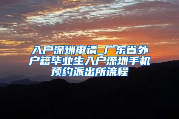 入户深圳申请_广东省外户籍毕业生入户深圳手机预约派出所流程