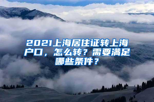 2021上海居住证转上海户口，怎么转？需要满足哪些条件？