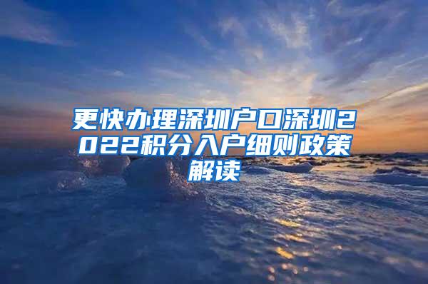 更快办理深圳户口深圳2022积分入户细则政策解读