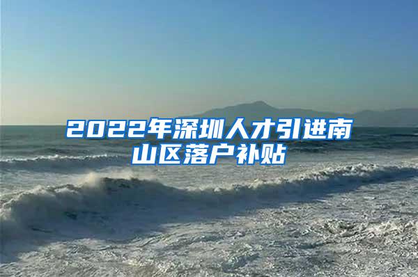 2022年深圳人才引进南山区落户补贴