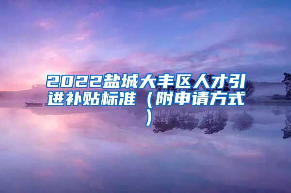 2022盐城大丰区人才引进补贴标准（附申请方式）