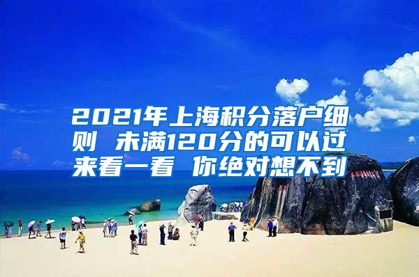 2021年上海积分落户细则 未满120分的可以过来看一看 你绝对想不到