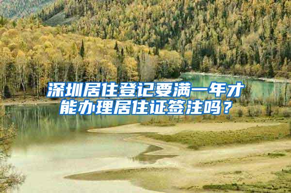 深圳居住登记要满一年才能办理居住证签注吗？