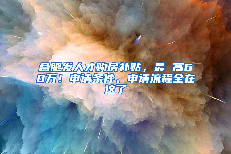 合肥发人才购房补贴，最 高60万！申请条件、申请流程全在这了