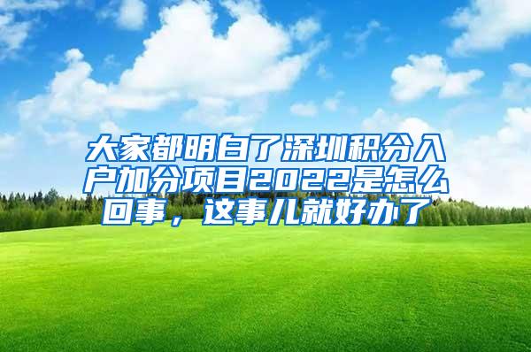 大家都明白了深圳积分入户加分项目2022是怎么回事，这事儿就好办了