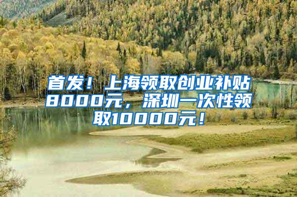 首发！上海领取创业补贴8000元，深圳一次性领取10000元！