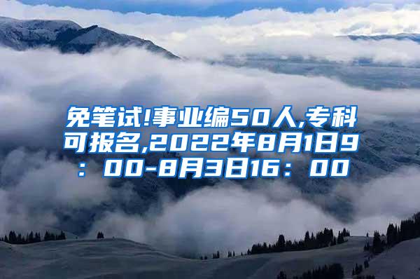 免笔试!事业编50人,专科可报名,2022年8月1日9：00-8月3日16：00