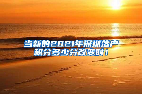 当新的2021年深圳落户积分多少分改变时！