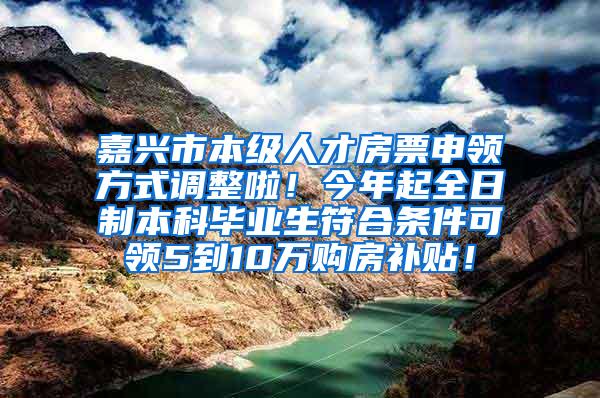 嘉兴市本级人才房票申领方式调整啦！今年起全日制本科毕业生符合条件可领5到10万购房补贴！