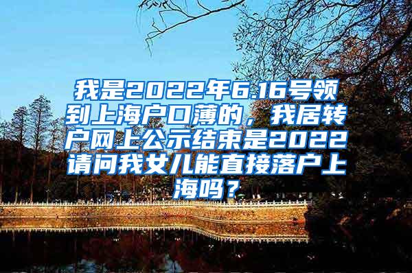 我是2022年6.16号领到上海户口薄的，我居转户网上公示结束是2022请问我女儿能直接落户上海吗？