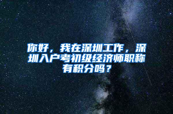 你好，我在深圳工作，深圳入户考初级经济师职称有积分吗？