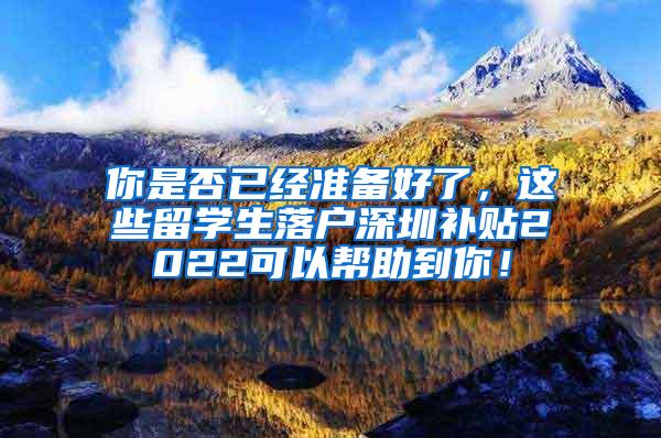 你是否已经准备好了，这些留学生落户深圳补贴2022可以帮助到你！