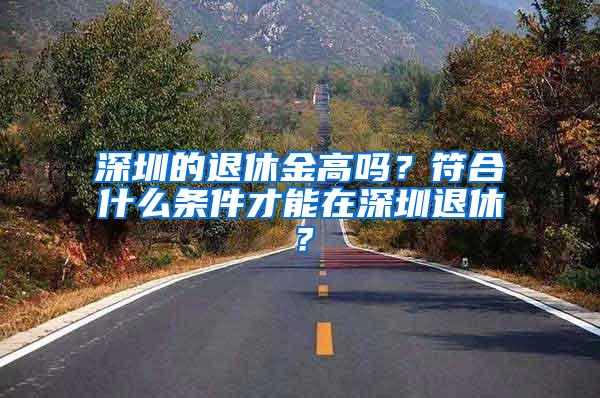 深圳的退休金高吗？符合什么条件才能在深圳退休？