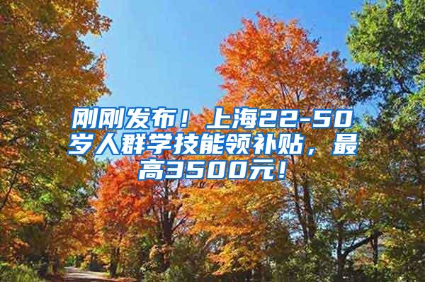 刚刚发布！上海22-50岁人群学技能领补贴，最高3500元！
