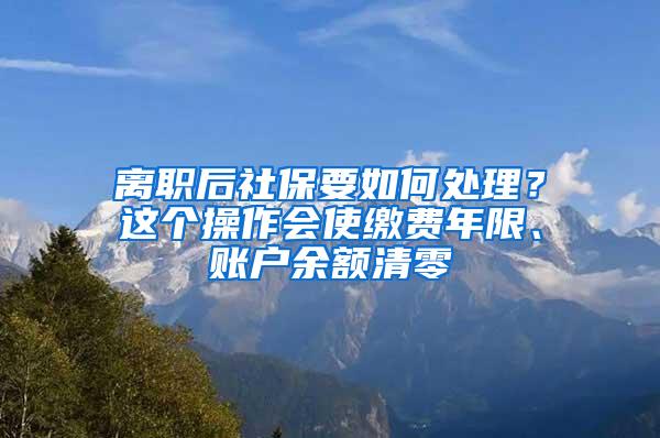 离职后社保要如何处理？这个操作会使缴费年限、账户余额清零