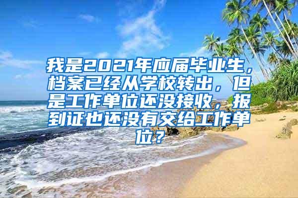 我是2021年应届毕业生，档案已经从学校转出，但是工作单位还没接收，报到证也还没有交给工作单位？