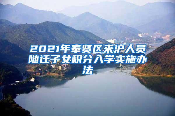 2021年奉贤区来沪人员随迁子女积分入学实施办法