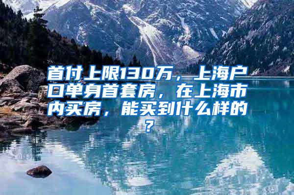 首付上限130万，上海户口单身首套房，在上海市内买房，能买到什么样的？