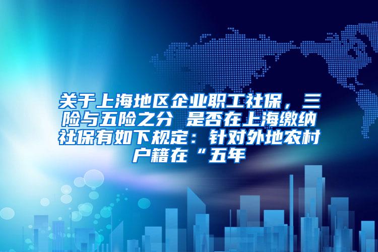 关于上海地区企业职工社保，三险与五险之分 是否在上海缴纳社保有如下规定：针对外地农村户籍在“五年