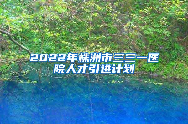 2022年株洲市三三一医院人才引进计划