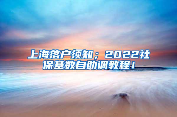 上海落户须知；2022社保基数自助调教程！