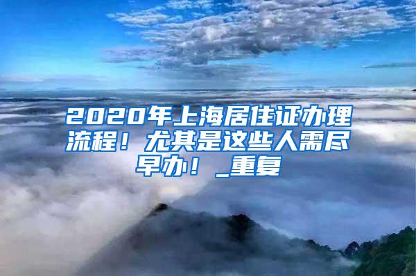 2020年上海居住证办理流程！尤其是这些人需尽早办！_重复