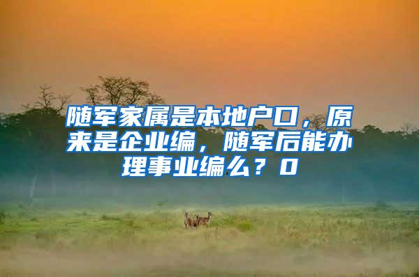 随军家属是本地户口，原来是企业编，随军后能办理事业编么？0