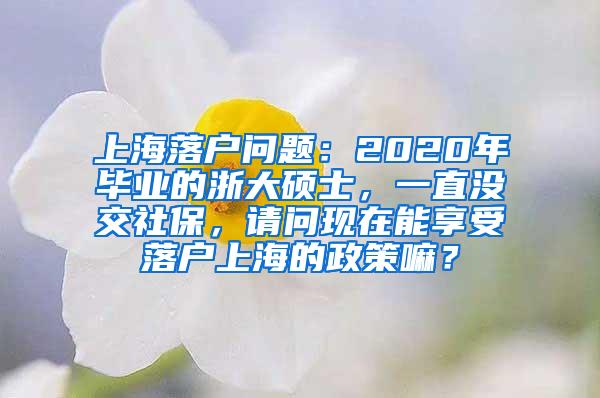 上海落户问题：2020年毕业的浙大硕士，一直没交社保，请问现在能享受落户上海的政策嘛？