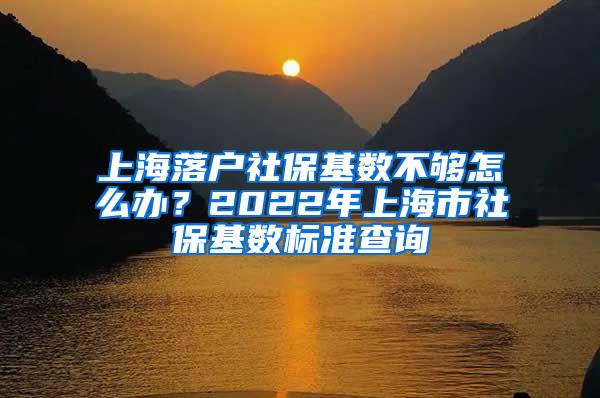 上海落户社保基数不够怎么办？2022年上海市社保基数标准查询