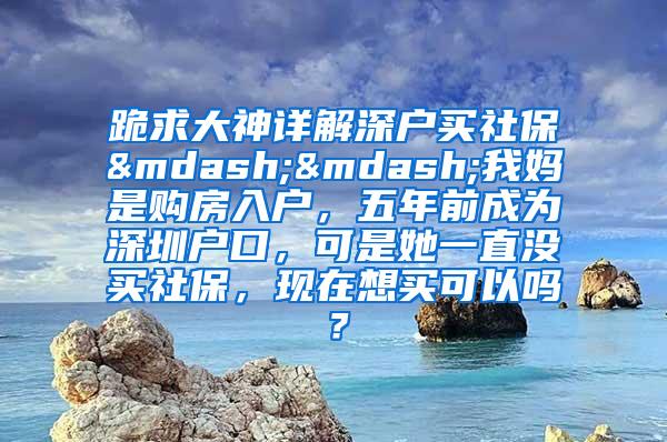 跪求大神详解深户买社保——我妈是购房入户，五年前成为深圳户口，可是她一直没买社保，现在想买可以吗？