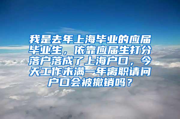 我是去年上海毕业的应届毕业生，依靠应届生打分落户落成了上海户口，今天工作未满一年离职请问户口会被撤销吗？